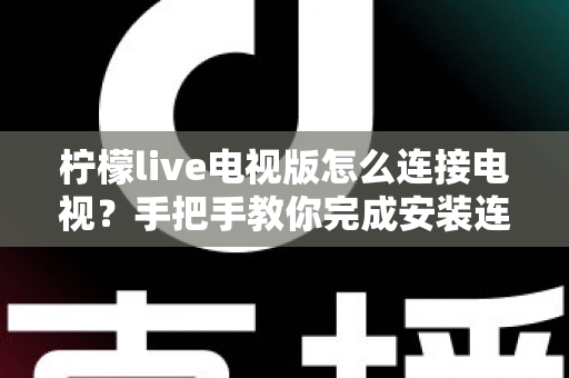 柠檬live电视版怎么连接电视？手把手教你完成安装连接的完整教程与避坑指南