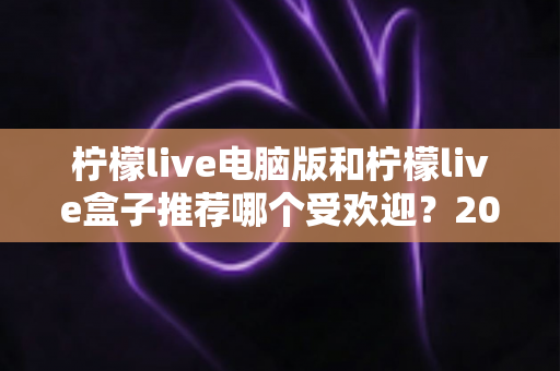 柠檬live电脑版和柠檬live盒子推荐哪个受欢迎?2025年深度对比评测与选购全攻略 柠檬live电脑版和柠檬live盒子推荐哪个受欢迎?2025年深度对比评测与选购全攻略