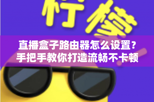 直播盒子路由器怎么设置?手把手教你打造流畅不卡顿的家庭观影网络 直播盒子路由器怎么设置?手把手教你打造流畅不卡顿的家庭观影网络