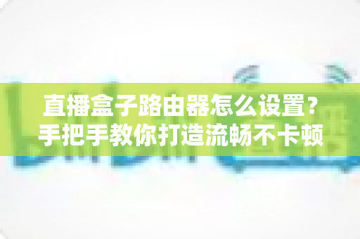 直播盒子路由器怎么设置?手把手教你打造流畅不卡顿的家庭观影网络 直播盒子路由器怎么设置?手把手教你打造流畅不卡顿的家庭观影网络