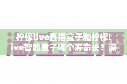 柠檬live直播盒子和柠檬live智能盒子哪个寿命长?深度解析设备耐用性与延寿保养全攻略 柠檬live直播盒子和柠檬live智能盒子哪个寿命长?深度解析设备耐用性与延寿保养全攻略