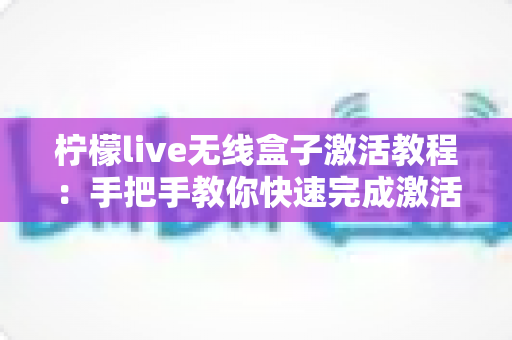 柠檬live无线盒子激活教程：手把手教你快速完成激活，轻松畅享高清直播新体验