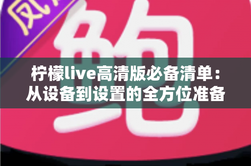 柠檬live高清版必备清单：从设备到设置的全方位准备指南，助你畅享极致高清直播体验