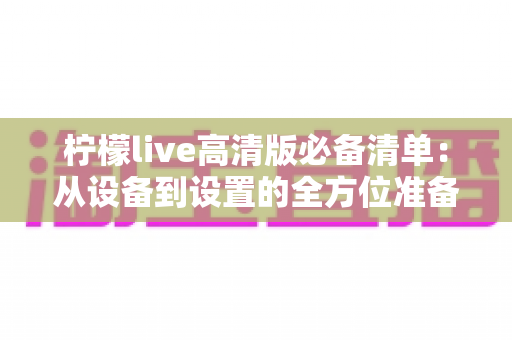 柠檬live高清版必备清单：从设备到设置的全方位准备指南，助你畅享极致高清直播体验