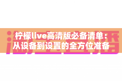 柠檬live高清版必备清单：从设备到设置的全方位准备指南，助你畅享极致高清直播体验