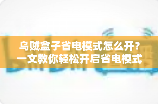 乌贼盒子省电模式怎么开?一文教你轻松开启省电模式,延长设备使用寿命 乌贼盒子省电模式怎么开?一文教你轻松开启省电模式,延长设备使用寿命