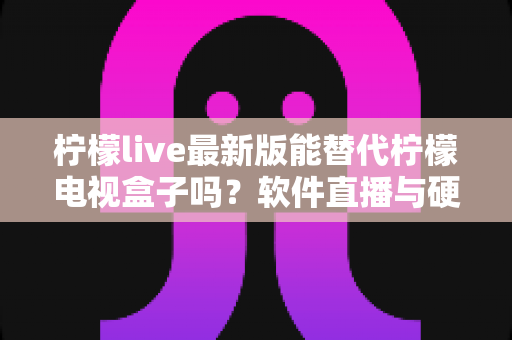 柠檬live最新版能替代柠檬电视盒子吗?软件直播与硬件盒子的深度对比解析 柠檬live最新版能替代柠檬电视盒子吗?软件直播与硬件盒子的深度对比解析