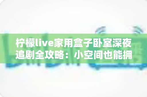 柠檬live家用盒子卧室深夜追剧全攻略:小空间也能拥有影院级沉浸体验 柠檬live家用盒子卧室深夜追剧全攻略:小空间也能拥有影院级沉浸体验