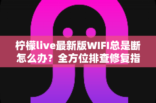 柠檬live最新版WIFI总是断怎么办？全方位排查修复指南，让直播流畅不断线