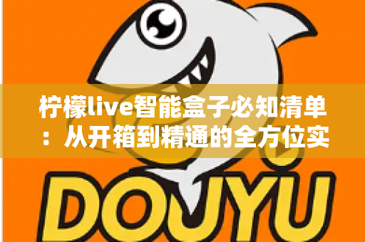 柠檬live智能盒子必知清单:从开箱到精通的全方位实用指南 柠檬live智能盒子必知清单:从开箱到精通的全方位实用指南
