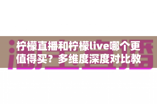 柠檬直播和柠檬live哪个更值得买?多维度深度对比教你理性选择 柠檬直播和柠檬live哪个更值得买?多维度深度对比教你理性选择