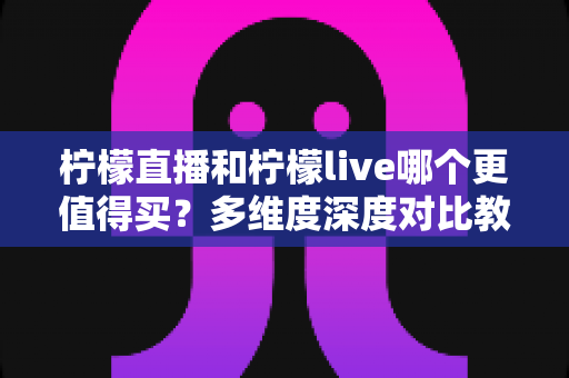 柠檬直播和柠檬live哪个更值得买?多维度深度对比教你理性选择 柠檬直播和柠檬live哪个更值得买?多维度深度对比教你理性选择