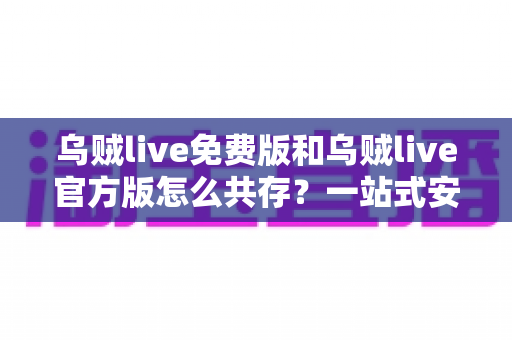 乌贼live免费版和乌贼live官方版怎么共存？一站式安装双开全攻略