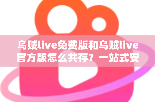 乌贼live免费版和乌贼live官方版怎么共存？一站式安装双开全攻略