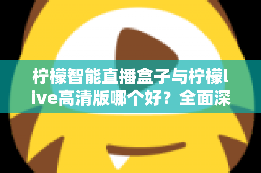 柠檬智能直播盒子与柠檬live高清版哪个好?全面深度对比评测,助你选出最合适的直播装备 柠檬智能直播盒子与柠檬live高清版哪个好?全面深度对比评测,助你选出最合适的直播装备