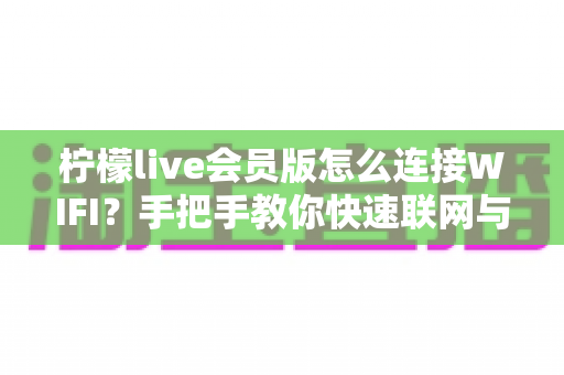 柠檬live会员版怎么连接WIFI?手把手教你快速联网与故障排查全攻略 柠檬live会员版怎么连接WIFI?手把手教你快速联网与故障排查全攻略