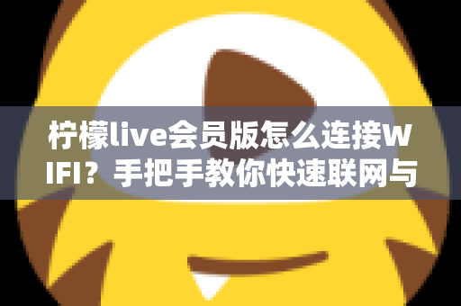 柠檬live会员版怎么连接WIFI?手把手教你快速联网与故障排查全攻略 柠檬live会员版怎么连接WIFI?手把手教你快速联网与故障排查全攻略