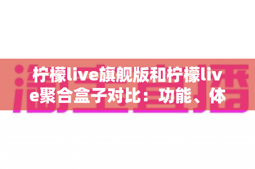 柠檬live旗舰版和柠檬live聚合盒子对比：功能、体验与选购一站式指南