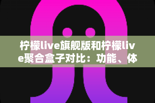 柠檬live旗舰版和柠檬live聚合盒子对比：功能、体验与选购一站式指南