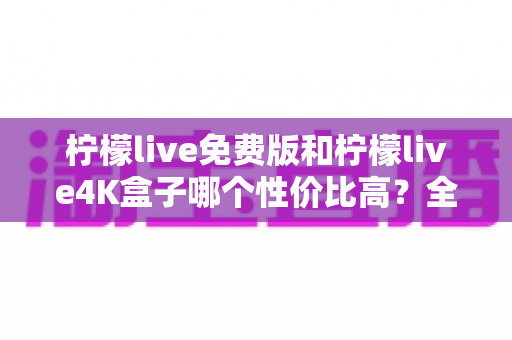 柠檬live免费版和柠檬live4K盒子哪个性价比高?全方位深度对比帮你选对不踩坑 柠檬live免费版和柠檬live4K盒子哪个性价比高?全方位深度对比帮你选对不踩坑