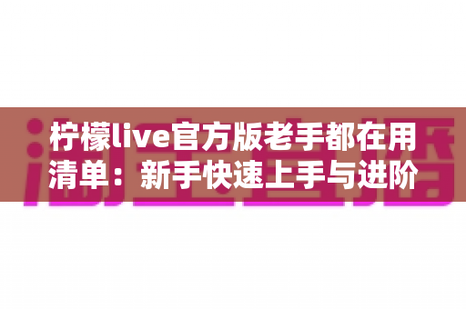 柠檬live官方版老手都在用清单：新手快速上手与进阶必备指南