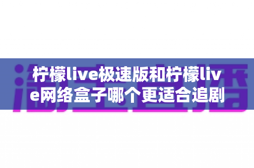柠檬live极速版和柠檬live网络盒子哪个更适合追剧?2024最新全面对比评测指南 柠檬live极速版和柠檬live网络盒子哪个更适合追剧?2024最新全面对比评测指南