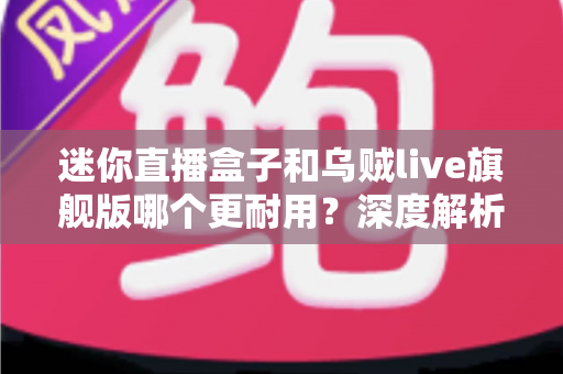 迷你直播盒子和乌贼live旗舰版哪个更耐用?深度解析两款直播设备的耐用性差异 迷你直播盒子和乌贼live旗舰版哪个更耐用?深度解析两款直播设备的耐用性差异