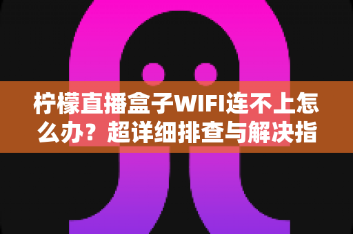 柠檬直播盒子WIFI连不上怎么办?超详细排查与解决指南,快速恢复流畅观影体验 柠檬直播盒子WIFI连不上怎么办?超详细排查与解决指南,快速恢复流畅观影体验