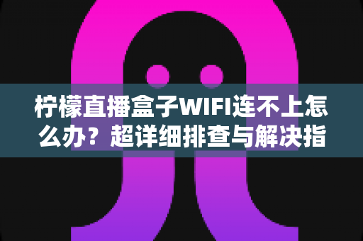 柠檬直播盒子WIFI连不上怎么办?超详细排查与解决指南,快速恢复流畅观影体验 柠檬直播盒子WIFI连不上怎么办?超详细排查与解决指南,快速恢复流畅观影体验
