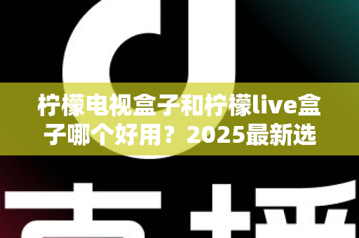 柠檬电视盒子和柠檬live盒子哪个好用？2025最新选购对比指南，帮你一次选对不踩坑