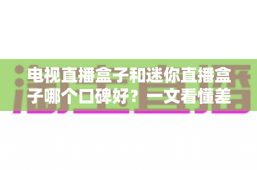 电视直播盒子和迷你直播盒子哪个口碑好?一文看懂差异与选购攻略 电视直播盒子和迷你直播盒子哪个口碑好?一文看懂差异与选购攻略