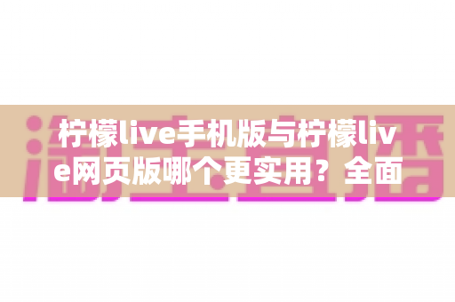 柠檬live手机版与柠檬live网页版哪个更实用?全面对比解析助你选出最佳观影方式 柠檬live手机版与柠檬live网页版哪个更实用?全面对比解析助你选出最佳观影方式