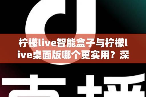柠檬live智能盒子与柠檬live桌面版哪个更实用？深度对比评测帮你选对直播神器