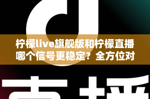 柠檬live旗舰版和柠檬直播哪个信号更稳定？全方位对比测评与实用选择指南