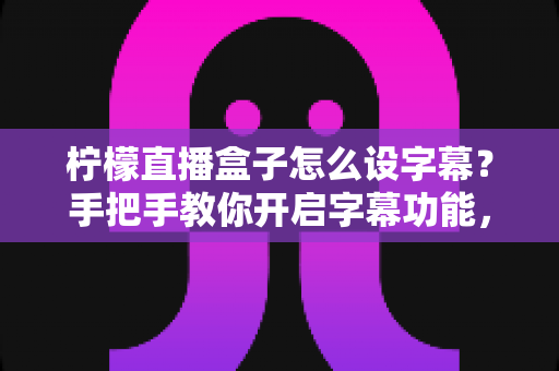 柠檬直播盒子怎么设字幕?手把手教你开启字幕功能,让直播间更专业更吸粉 柠檬直播盒子怎么设字幕?手把手教你开启字幕功能,让直播间更专业更吸粉