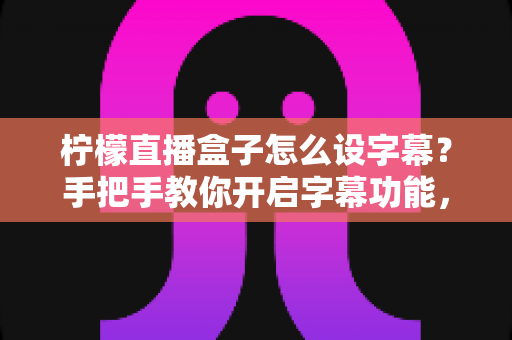 柠檬直播盒子怎么设字幕？手把手教你开启字幕功能，让直播间更专业更吸粉