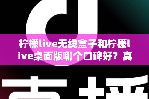 柠檬live无线盒子和柠檬live桌面版哪个口碑好?真实口碑对比与选购全攻略 柠檬live无线盒子和柠檬live桌面版哪个口碑好?真实口碑对比与选购全攻略