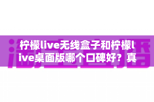 柠檬live无线盒子和柠檬live桌面版哪个口碑好?真实口碑对比与选购全攻略 柠檬live无线盒子和柠檬live桌面版哪个口碑好?真实口碑对比与选购全攻略