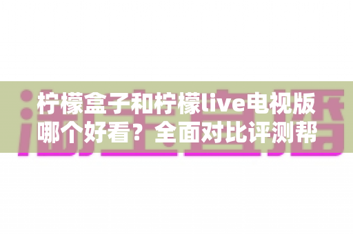 柠檬盒子和柠檬live电视版哪个好看？全面对比评测帮你找到心仪的观影应用