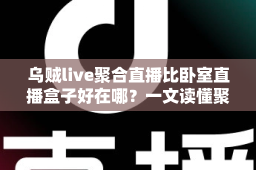 乌贼live聚合直播比卧室直播盒子好在哪？一文读懂聚合直播APP的五大核心优势