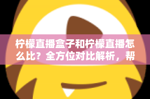 柠檬直播盒子和柠檬直播怎么比?全方位对比解析,帮你选出最适合的家庭观看方案 柠檬直播盒子和柠檬直播怎么比?全方位对比解析,帮你选出最适合的家庭观看方案