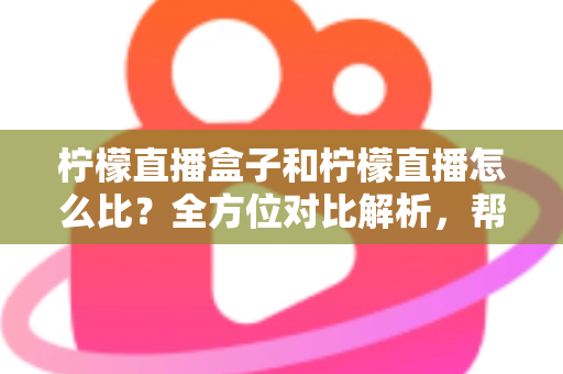 柠檬直播盒子和柠檬直播怎么比?全方位对比解析,帮你选出最适合的家庭观看方案 柠檬直播盒子和柠檬直播怎么比?全方位对比解析,帮你选出最适合的家庭观看方案