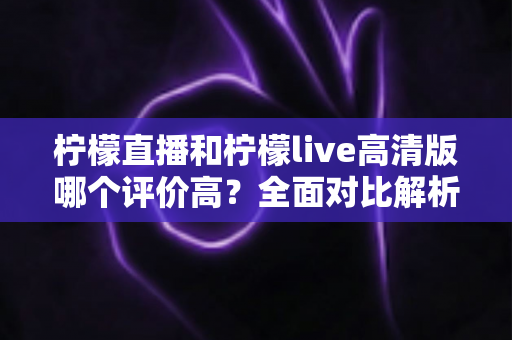 柠檬直播和柠檬live高清版哪个评价高?全面对比解析助你找到最适合的观影选择 柠檬直播和柠檬live高清版哪个评价高?全面对比解析助你找到最适合的观影选择