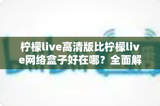 柠檬live高清版比柠檬live网络盒子好在哪?全面解析两大版本差异,助你轻松选对观看方案 柠檬live高清版比柠檬live网络盒子好在哪?全面解析两大版本差异,助你轻松选对观看方案