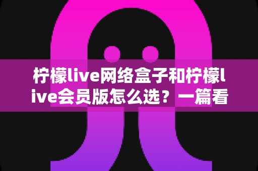 柠檬live网络盒子和柠檬live会员版怎么选?一篇看懂两种方案差异的实用选购指南 柠檬live网络盒子和柠檬live会员版怎么选?一篇看懂两种方案差异的实用选购指南