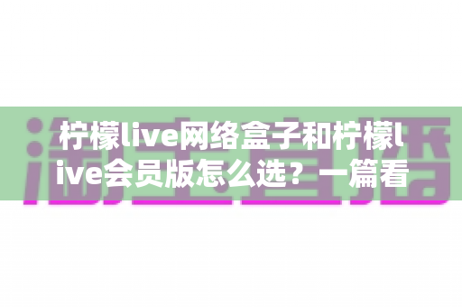 柠檬live网络盒子和柠檬live会员版怎么选?一篇看懂两种方案差异的实用选购指南 柠檬live网络盒子和柠檬live会员版怎么选?一篇看懂两种方案差异的实用选购指南
