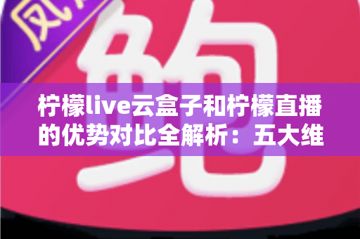 柠檬live云盒子和柠檬直播的优势对比全解析:五大维度深度评测,帮你选对家庭观影方案 柠檬live云盒子和柠檬直播的优势对比全解析:五大维度深度评测,帮你选对家庭观影方案