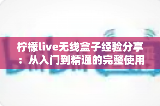 柠檬live无线盒子经验分享：从入门到精通的完整使用心得与避坑指南