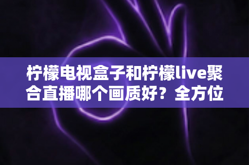 柠檬电视盒子和柠檬live聚合直播哪个画质好?全方位画质对比与选购实用指南 柠檬电视盒子和柠檬live聚合直播哪个画质好?全方位画质对比与选购实用指南