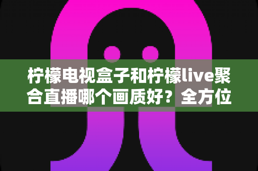 柠檬电视盒子和柠檬live聚合直播哪个画质好?全方位画质对比与选购实用指南 柠檬电视盒子和柠檬live聚合直播哪个画质好?全方位画质对比与选购实用指南